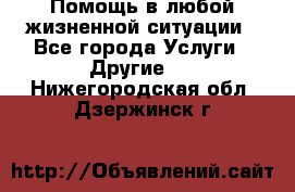 Помощь в любой жизненной ситуации - Все города Услуги » Другие   . Нижегородская обл.,Дзержинск г.